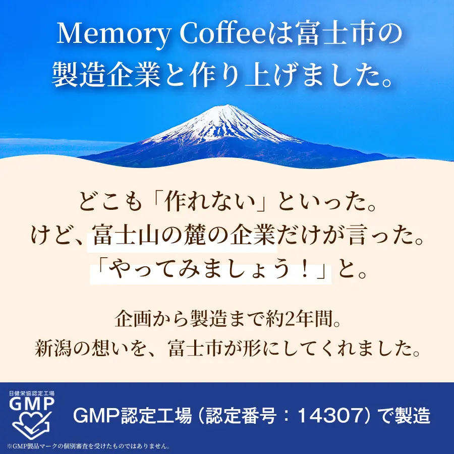 Memory Coffeeは富士市の製造企業と作り上げました。どこも作れないといった中、富士山の麓の企業だけがやってみましょうと言ってくれました。企画から製造まで約2年間、新潟の想いを富士市が形にしてくれました。GMP認定工場（認定番号：14307）で製造。