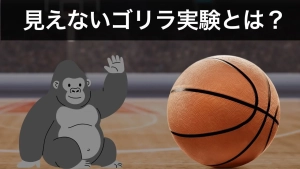 「白いチームのパス回数を数えてください」——そう言われた人の約半数が、9秒間も画面に映っていたゴリラの着ぐるみに気づきませんでした。「非注意性盲目」という現象の正体と、気づく力を高めるヒントを解説した記事のサムネイル。